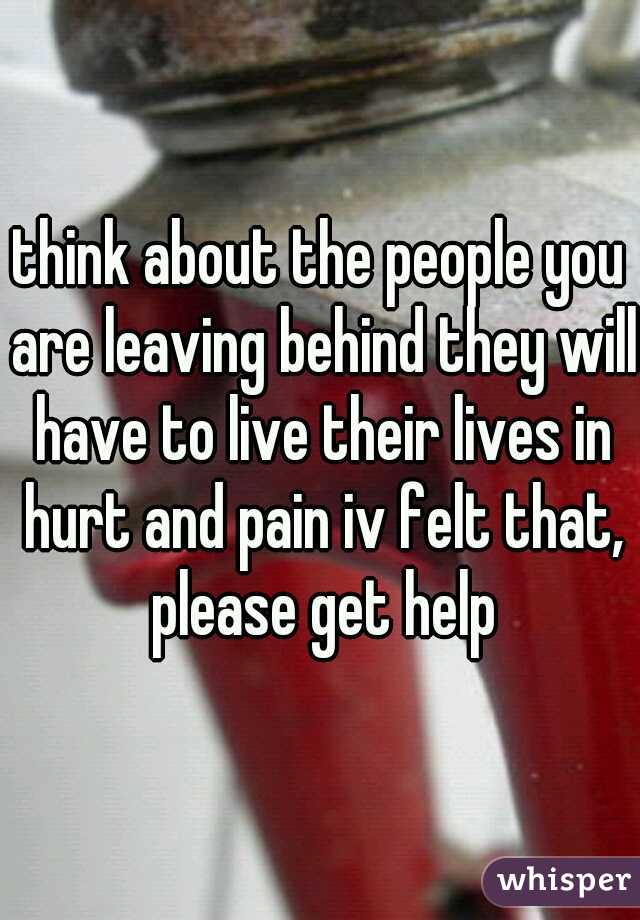 think about the people you are leaving behind they will have to live their lives in hurt and pain iv felt that, please get help