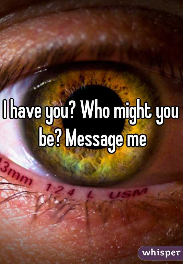 I have you? Who might you be? Message me