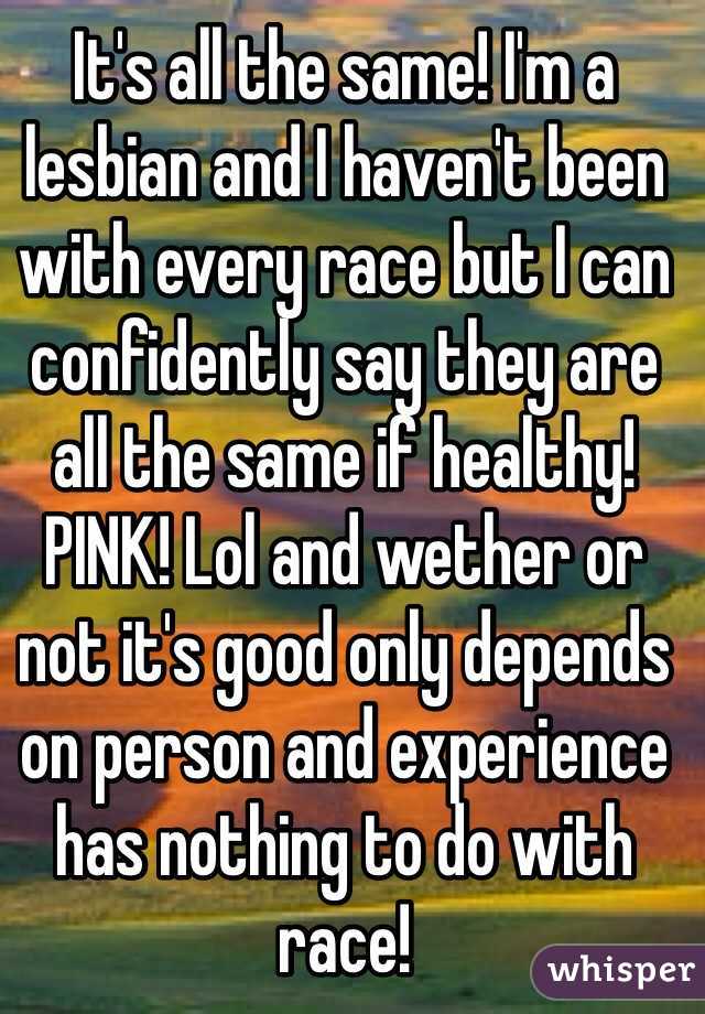 It's all the same! I'm a lesbian and I haven't been with every race but I can confidently say they are all the same if healthy! PINK! Lol and wether or not it's good only depends on person and experience has nothing to do with race! 