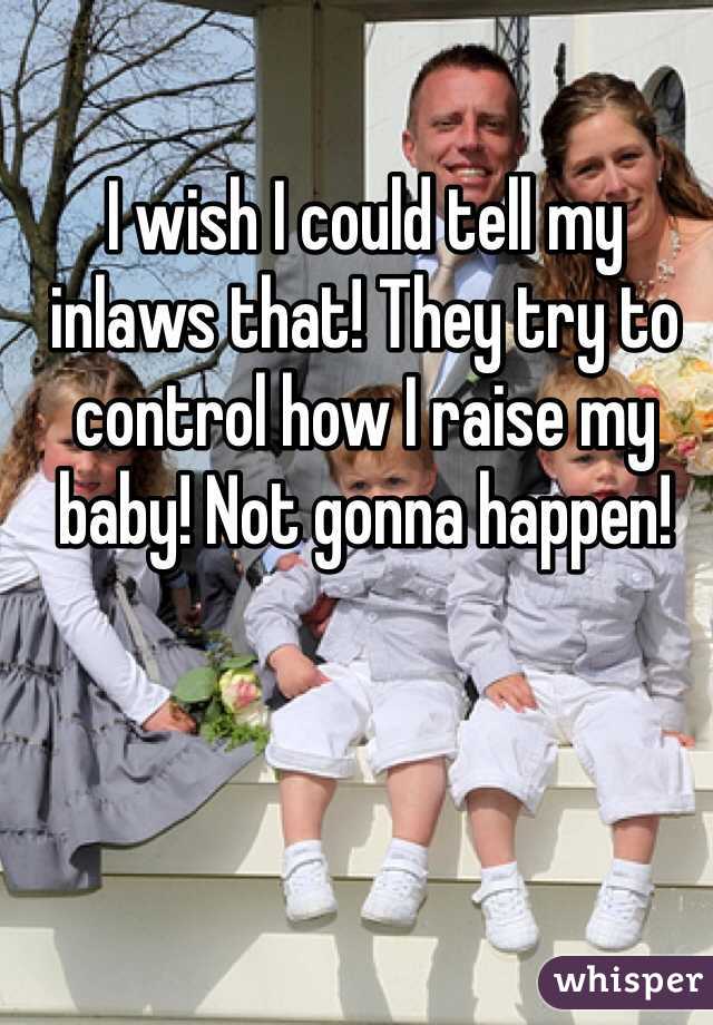 I wish I could tell my inlaws that! They try to control how I raise my baby! Not gonna happen! 