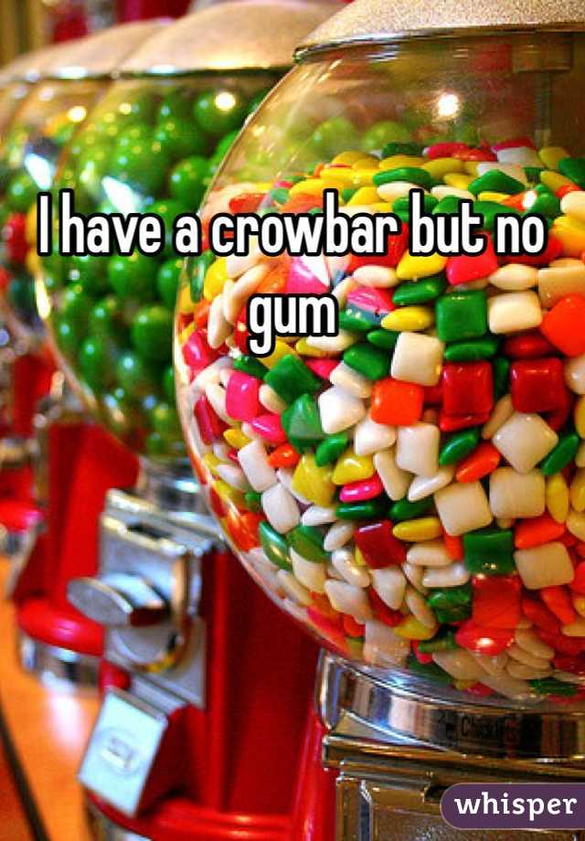 I have a crowbar but no gum
