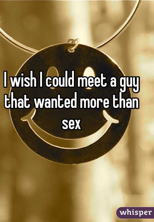 I wish I could meet a guy that wanted more than sex
