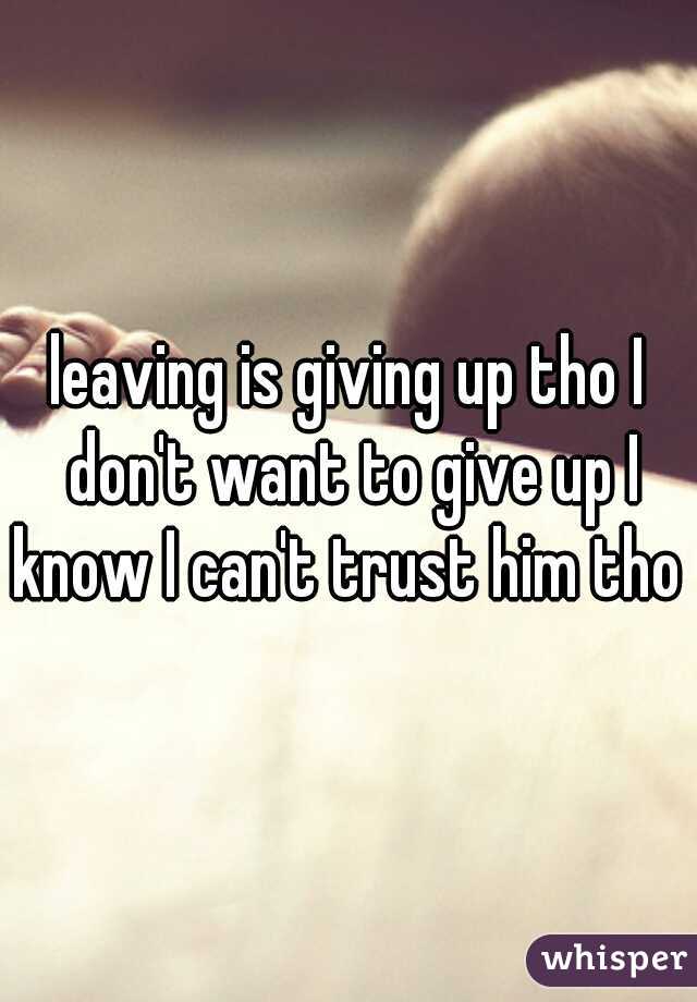 leaving is giving up tho I don't want to give up I know I can't trust him tho 