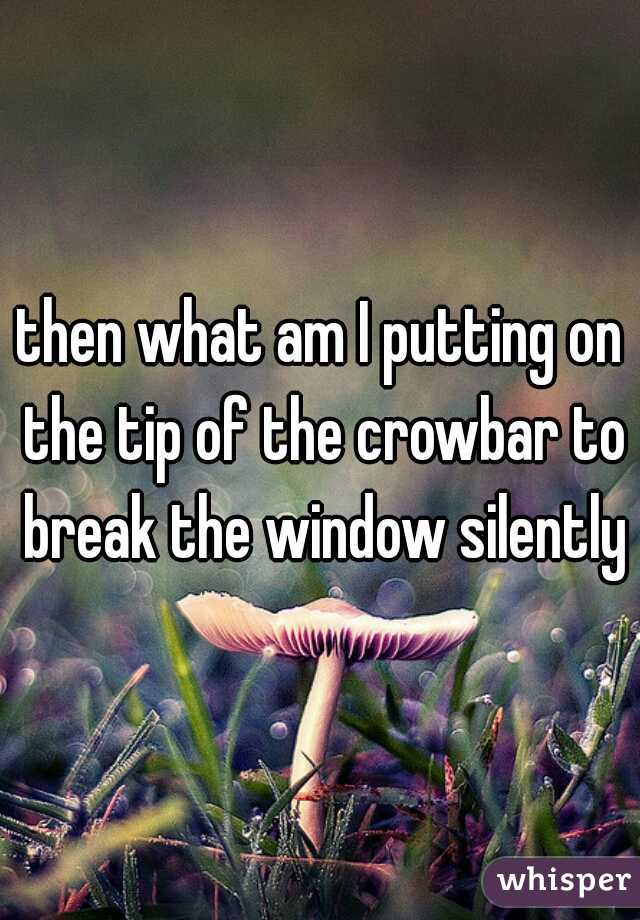 then what am I putting on the tip of the crowbar to break the window silently