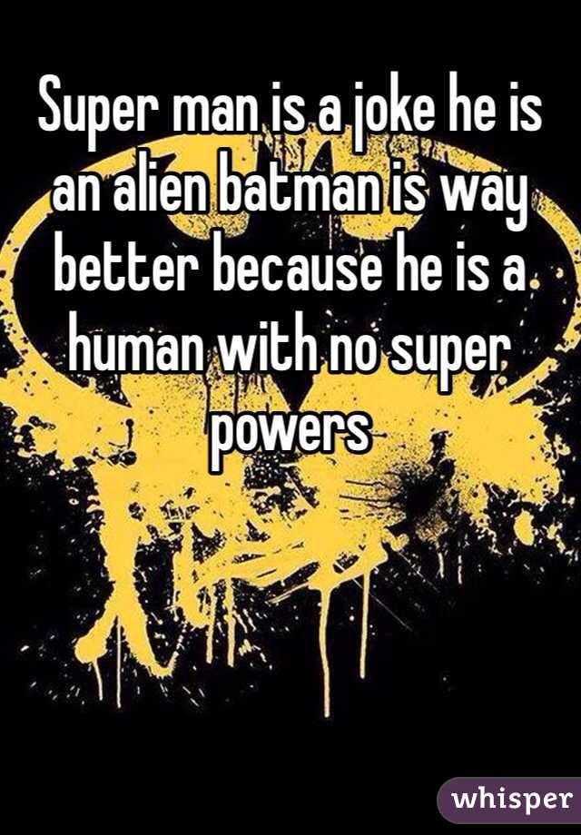Super man is a joke he is an alien batman is way better because he is a human with no super powers 
