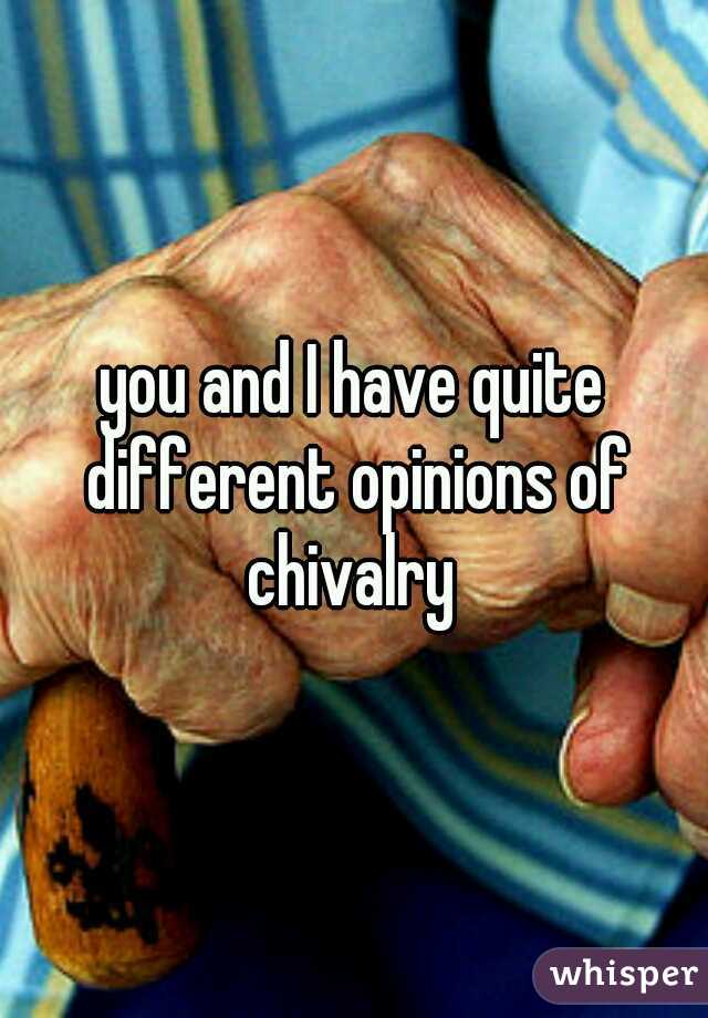 you and I have quite different opinions of chivalry 