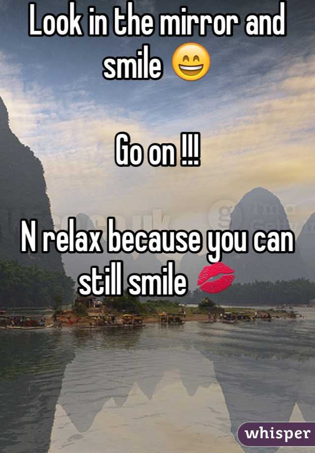 Look in the mirror and smile 😄

Go on !!! 

N relax because you can still smile 💋