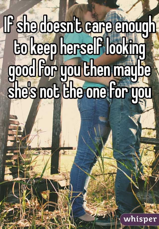 If she doesn't care enough to keep herself looking good for you then maybe she's not the one for you