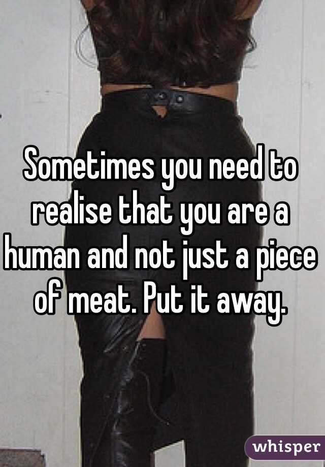 Sometimes you need to realise that you are a human and not just a piece of meat. Put it away. 