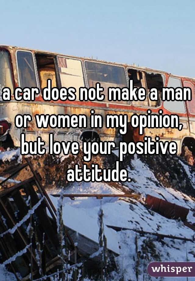 a car does not make a man or women in my opinion, but love your positive attitude.