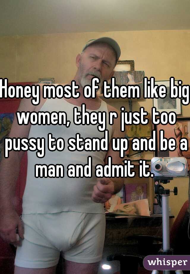 Honey most of them like big women, they r just too pussy to stand up and be a man and admit it. 
