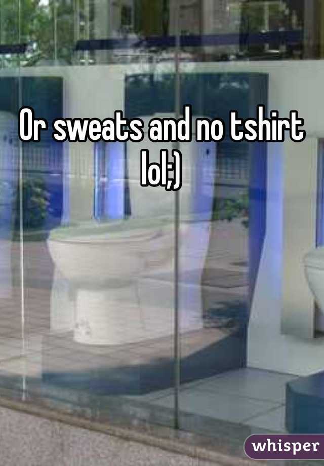 Or sweats and no tshirt lol;)