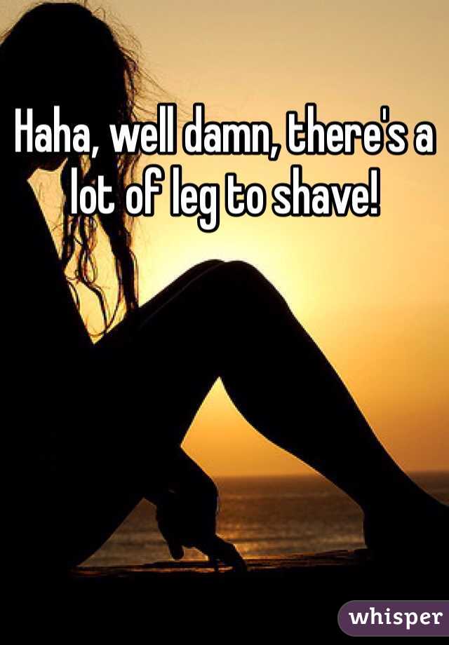 Haha, well damn, there's a lot of leg to shave!