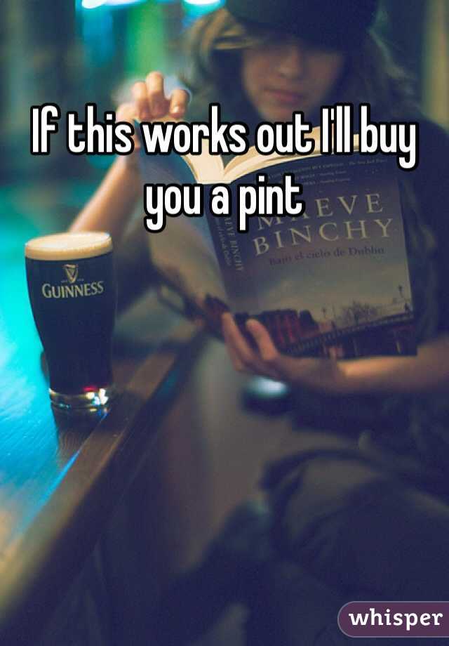 If this works out I'll buy you a pint 