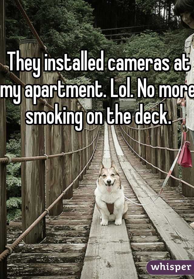 They installed cameras at my apartment. Lol. No more smoking on the deck. 