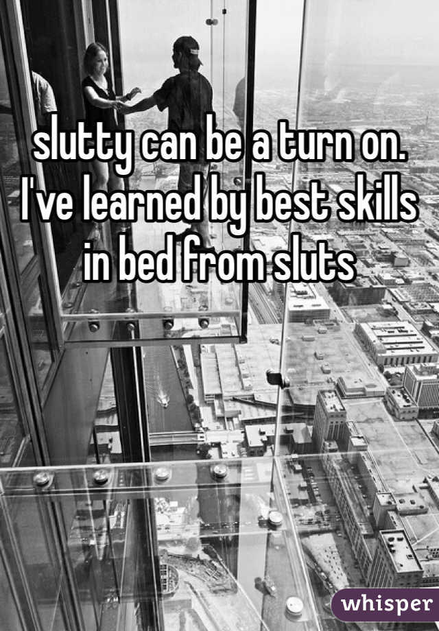 slutty can be a turn on. I've learned by best skills in bed from sluts 