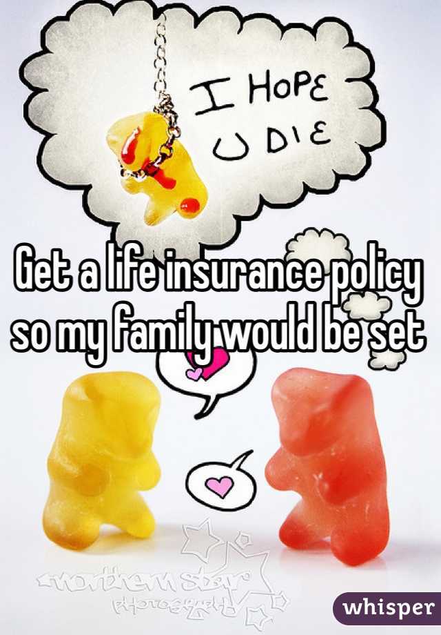 Get a life insurance policy so my family would be set