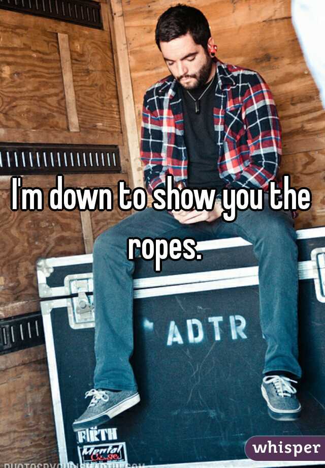 I'm down to show you the ropes.