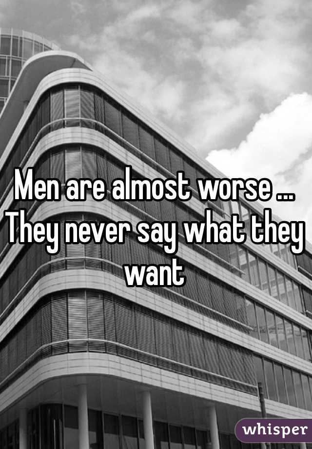 Men are almost worse ... They never say what they want