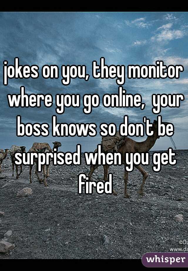 jokes on you, they monitor where you go online,  your boss knows so don't be surprised when you get fired