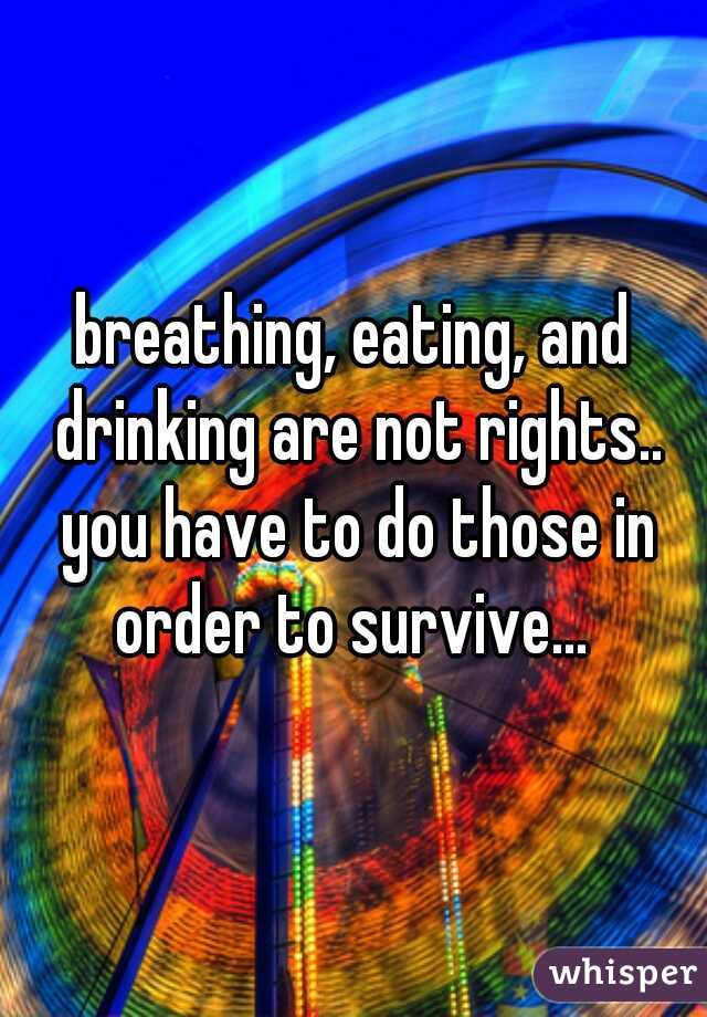 breathing, eating, and drinking are not rights.. you have to do those in order to survive... 