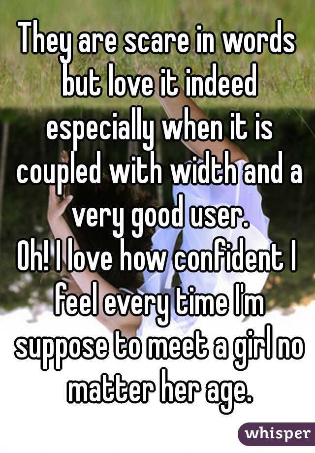 They are scare in words but love it indeed especially when it is coupled with width and a very good user.
Oh! I love how confident I feel every time I'm suppose to meet a girl no matter her age.
