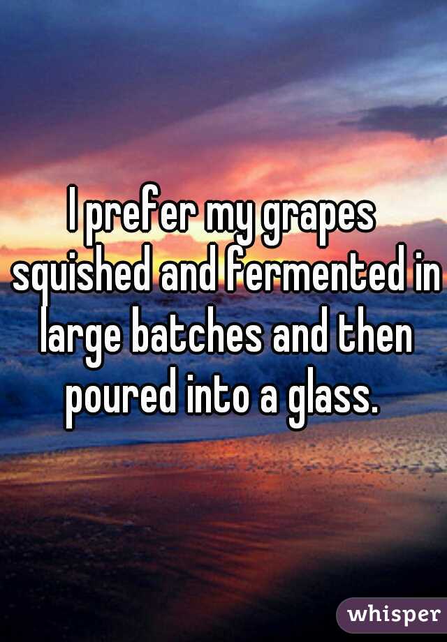 I prefer my grapes squished and fermented in large batches and then poured into a glass. 
