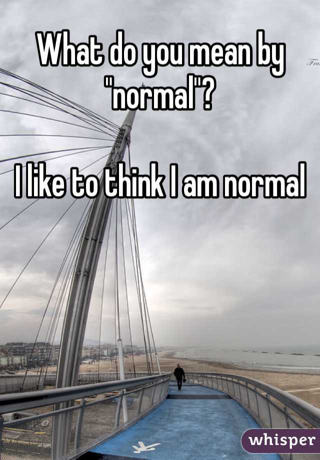 What do you mean by "normal"?

I like to think I am normal