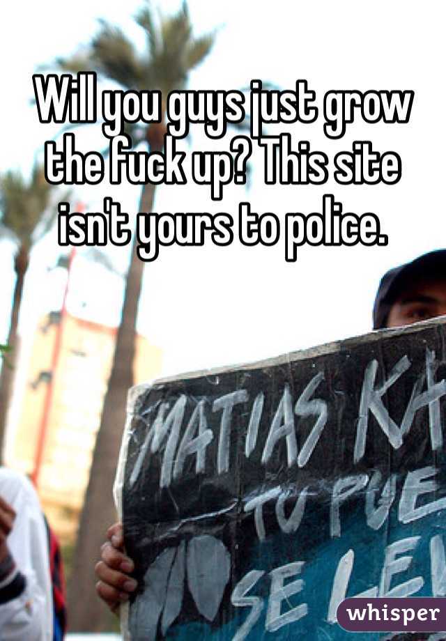 Will you guys just grow the fuck up? This site isn't yours to police.