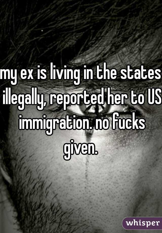 my ex is living in the states illegally, reported her to US immigration. no fucks given. 