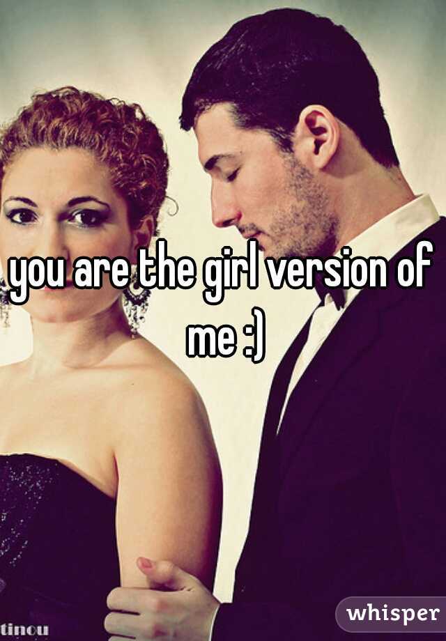 you are the girl version of me :)