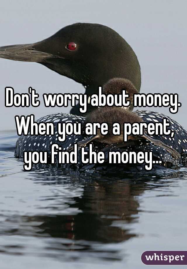 Don't worry about money. When you are a parent, you find the money... 
