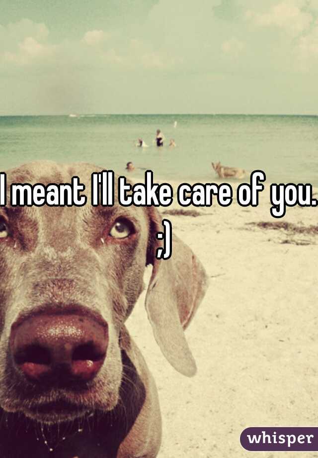 I meant I'll take care of you.  ;)
