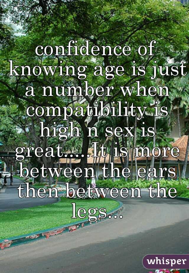 confidence of knowing age is just a number when compatibility is high n sex is great.....It is more between the ears then between the legs...
