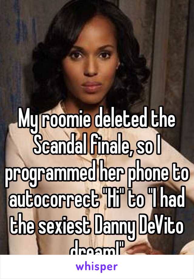 My roomie deleted the Scandal finale, so I programmed her phone to autocorrect "Hi" to "I had the sexiest Danny DeVito dream!"