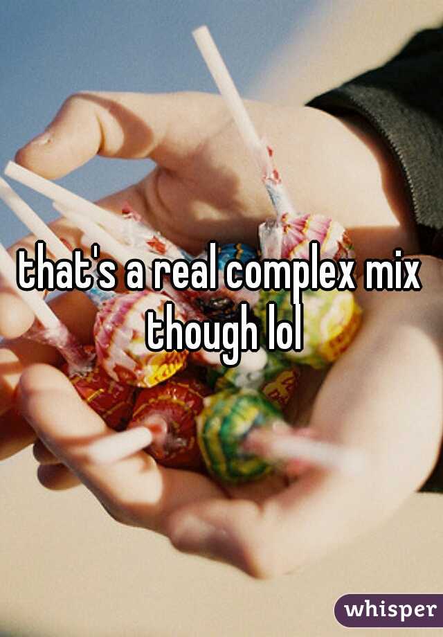 that's a real complex mix though lol