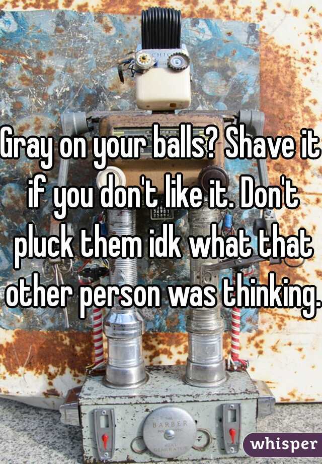 Gray on your balls? Shave it if you don't like it. Don't pluck them idk what that other person was thinking.