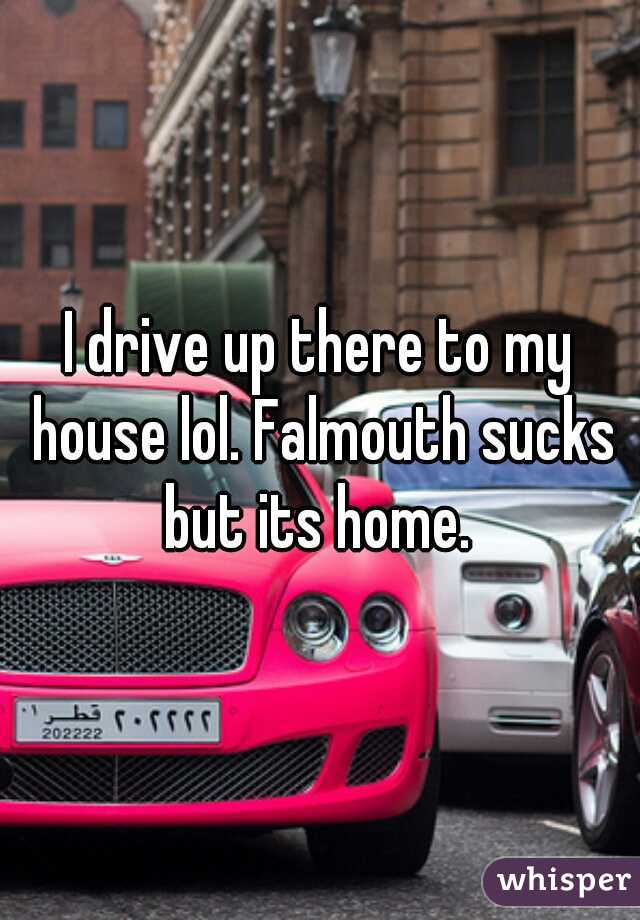 I drive up there to my house lol. Falmouth sucks but its home. 