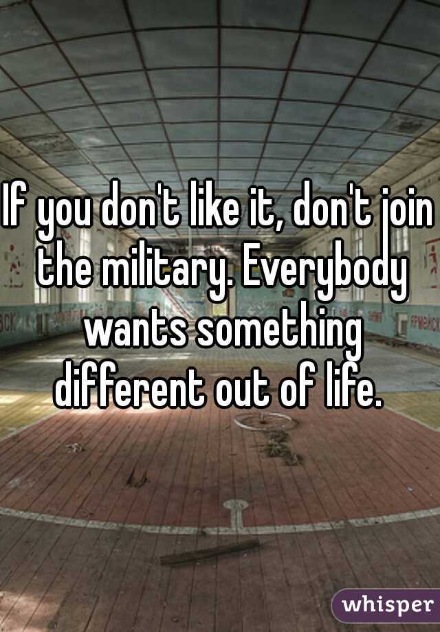 If you don't like it, don't join the military. Everybody wants something different out of life. 