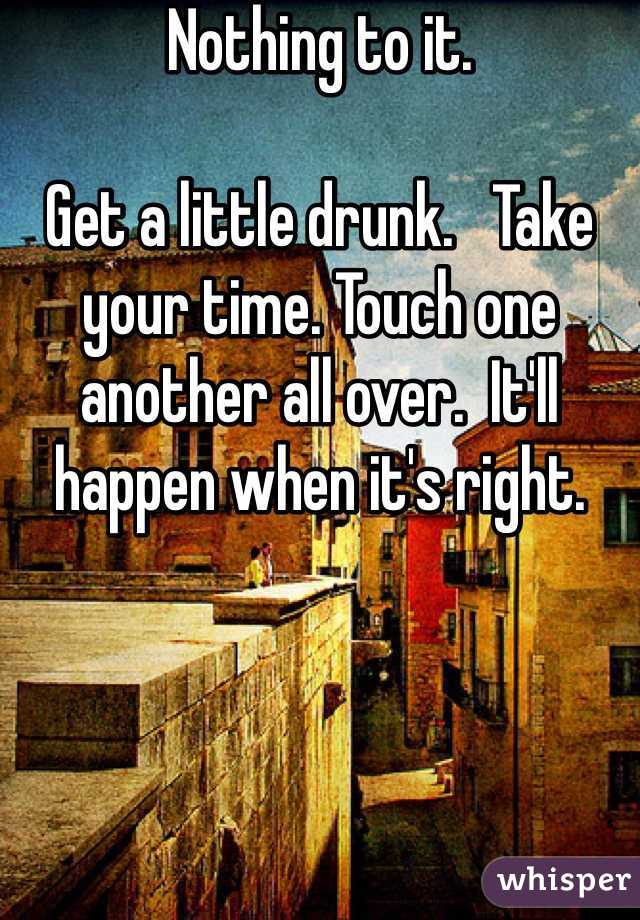 Nothing to it.

Get a little drunk.   Take your time. Touch one another all over.  It'll happen when it's right.