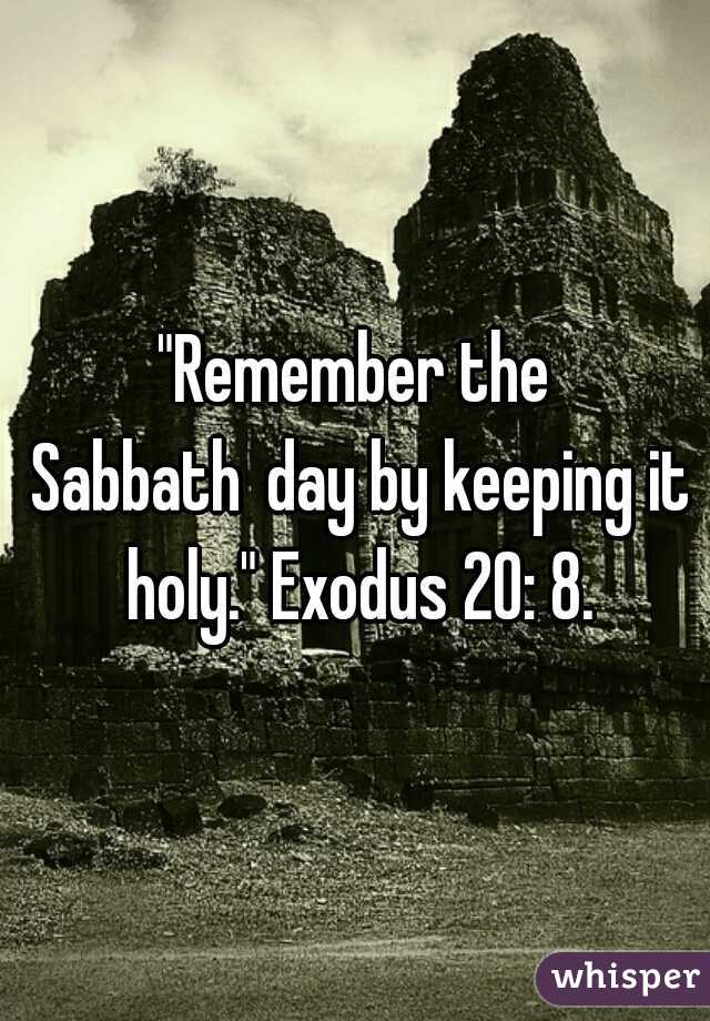 "Remember the Sabbath day by keeping it holy." Exodus 20: 8.