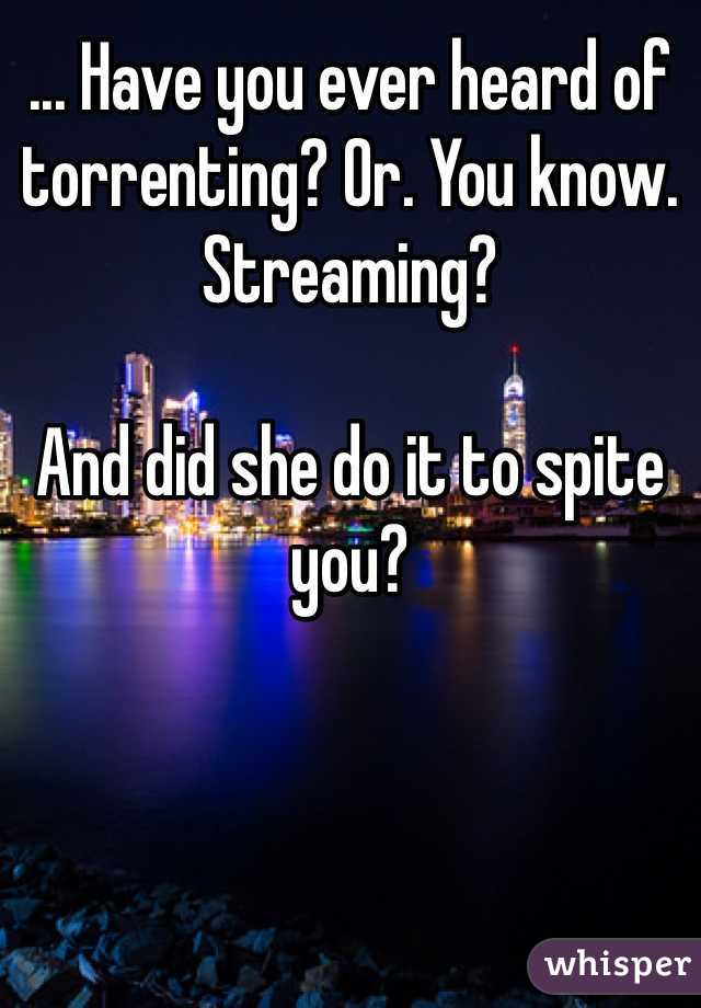 ... Have you ever heard of torrenting? Or. You know. Streaming?

And did she do it to spite you?