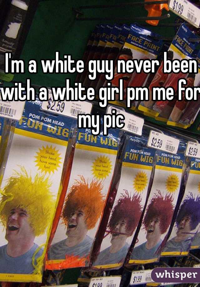 I'm a white guy never been with a white girl pm me for my pic