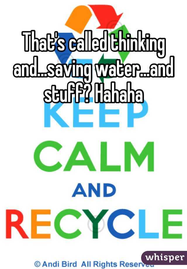 That's called thinking and...saving water...and stuff? Hahaha