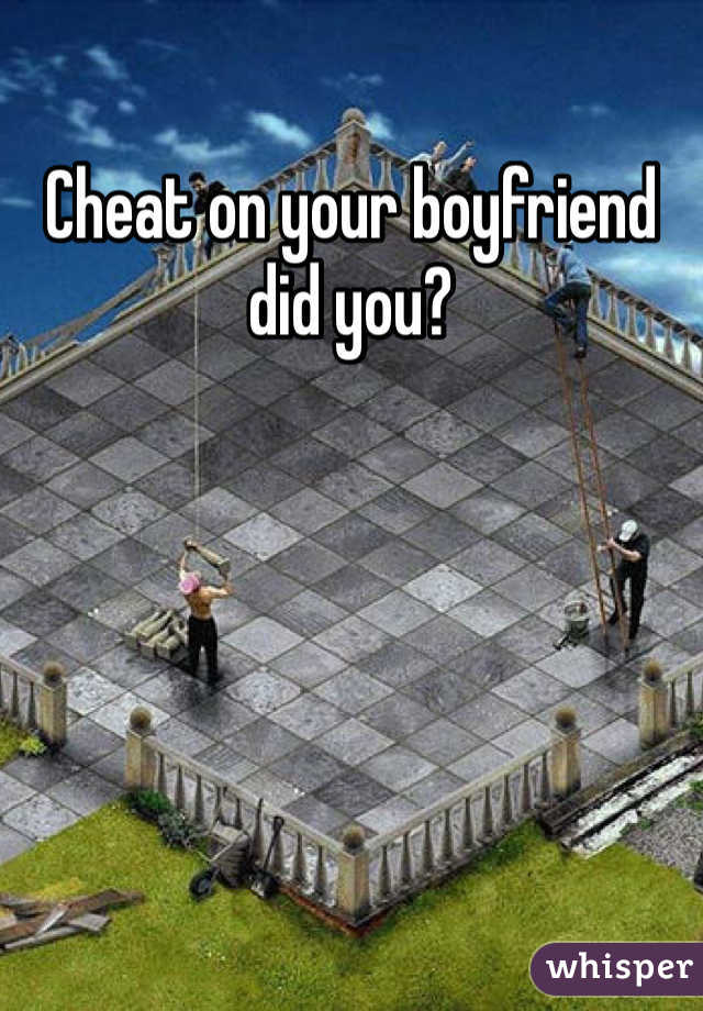 Cheat on your boyfriend did you?