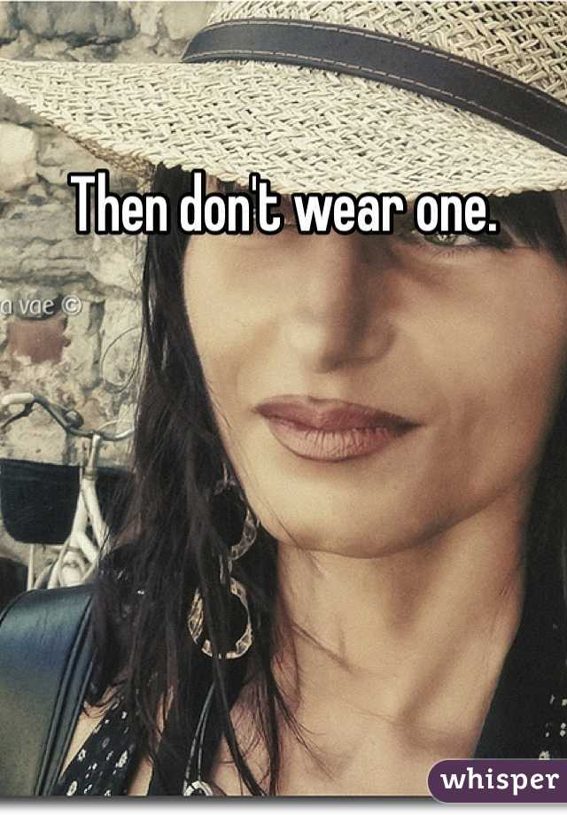 Then don't wear one. 