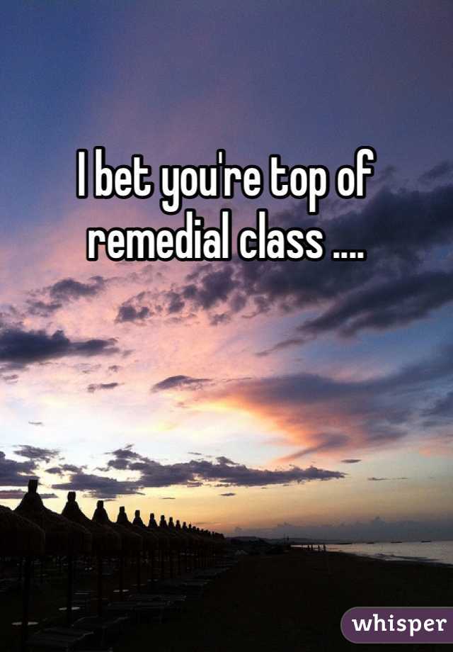 I bet you're top of remedial class ....