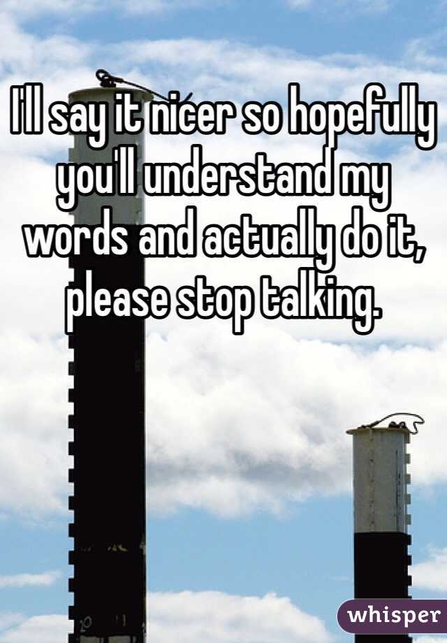 I'll say it nicer so hopefully you'll understand my words and actually do it, please stop talking. 