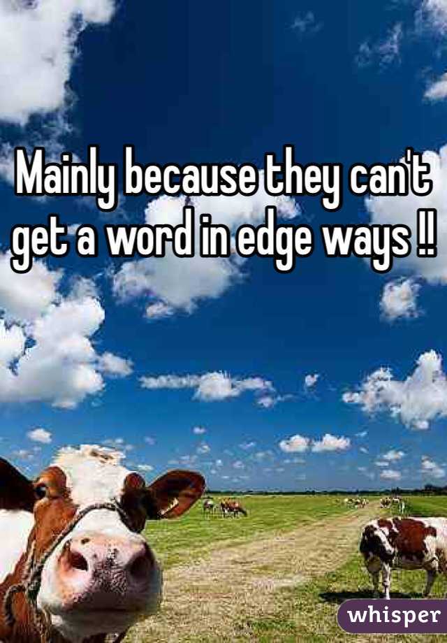Mainly because they can't get a word in edge ways !!