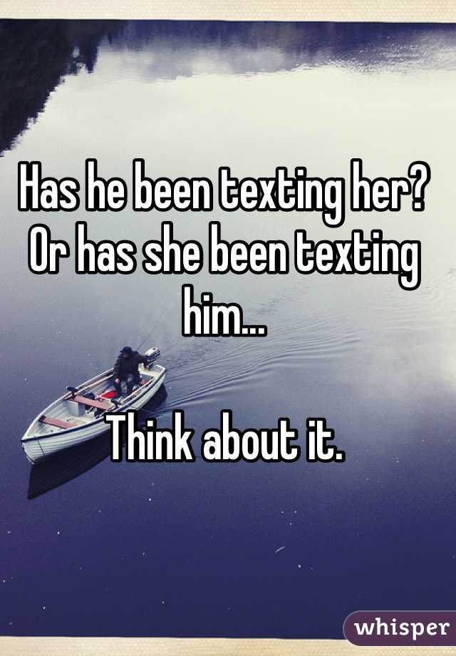 Has he been texting her? Or has she been texting him...

Think about it.